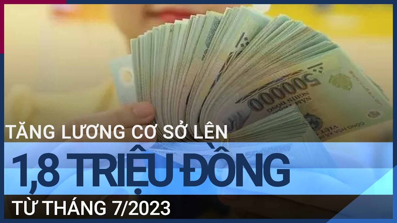 Lương cơ sở lên 1,8 triệu đồng từ 01/7/2023