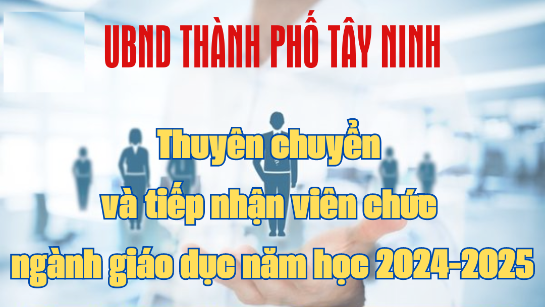 UBND thành phố Tây Ninh tổ chức thuyên chuyển và tiếp nhận viên chức ngành giáo dục  năm học 2024-2025 